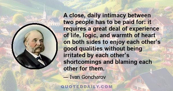 A close, daily intimacy between two people has to be paid for: it requires a great deal of experience of life, logic, and warmth of heart on both sides to enjoy each other’s good qualities without being irritated by