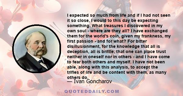 I expected so much from life and if I had not seen it so close, I would to this day be expecting something. What treasures I discovered in my own soul - where are they all? I have exchanged them for the world's coin,