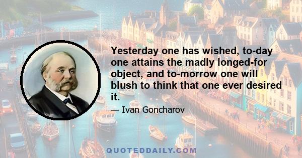 Yesterday one has wished, to-day one attains the madly longed-for object, and to-morrow one will blush to think that one ever desired it.