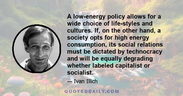 A low-energy policy allows for a wide choice of life-styles and cultures. If, on the other hand, a society opts for high energy consumption, its social relations must be dictated by technocracy and will be equally