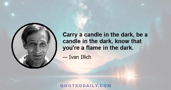 Carry a candle in the dark, be a candle in the dark, know that you're a flame in the dark.