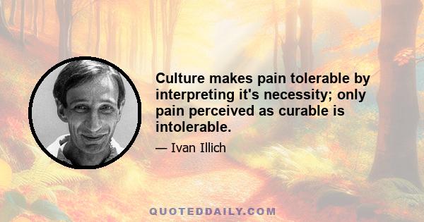 Culture makes pain tolerable by interpreting it's necessity; only pain perceived as curable is intolerable.