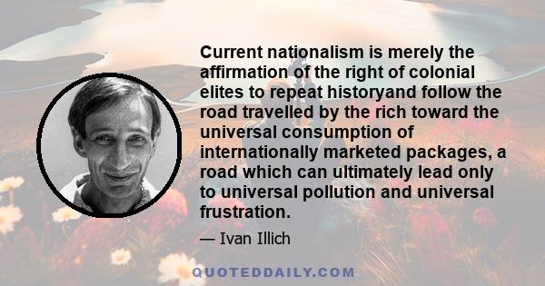 Current nationalism is merely the affirmation of the right of colonial elites to repeat historyand follow the road travelled by the rich toward the universal consumption of internationally marketed packages, a road