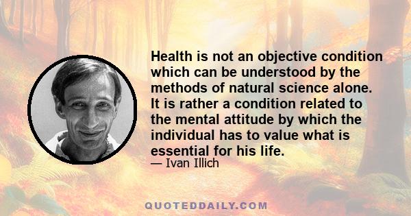 Health is not an objective condition which can be understood by the methods of natural science alone. It is rather a condition related to the mental attitude by which the individual has to value what is essential for