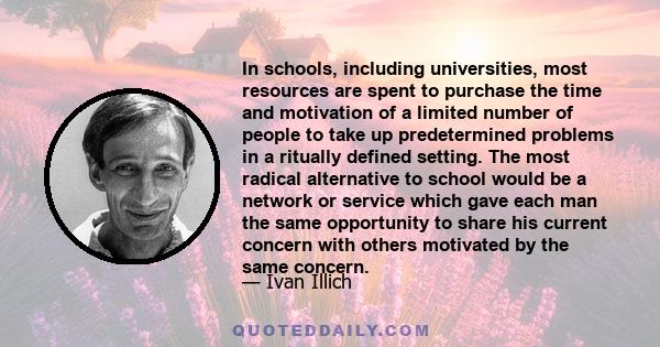 In schools, including universities, most resources are spent to purchase the time and motivation of a limited number of people to take up predetermined problems in a ritually defined setting. The most radical