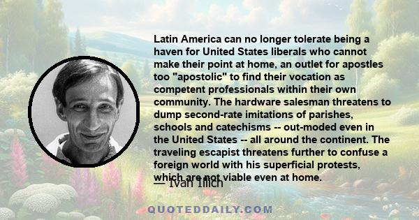 Latin America can no longer tolerate being a haven for United States liberals who cannot make their point at home, an outlet for apostles too apostolic to find their vocation as competent professionals within their own