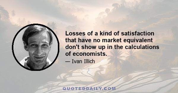 Losses of a kind of satisfaction that have no market equivalent don't show up in the calculations of economists.