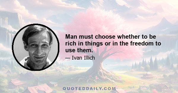 Man must choose whether to be rich in things or in the freedom to use them.