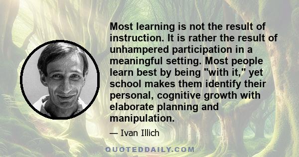 Most learning is not the result of instruction. It is rather the result of unhampered participation in a meaningful setting. Most people learn best by being with it, yet school makes them identify their personal,