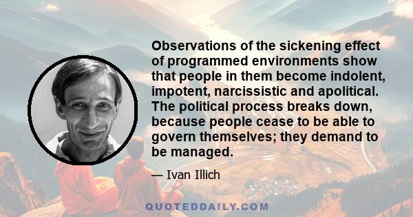 Observations of the sickening effect of programmed environments show that people in them become indolent, impotent, narcissistic and apolitical. The political process breaks down, because people cease to be able to