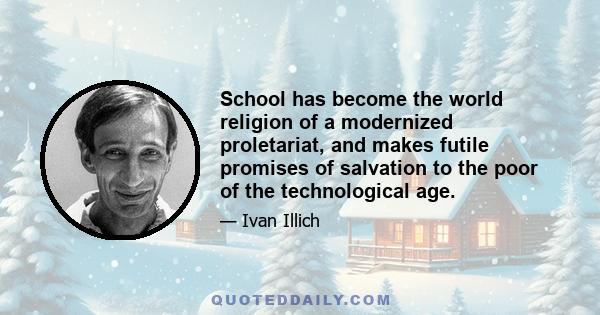 School has become the world religion of a modernized proletariat, and makes futile promises of salvation to the poor of the technological age.