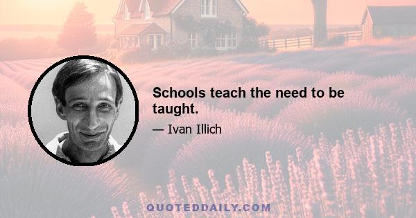 Schools teach the need to be taught.