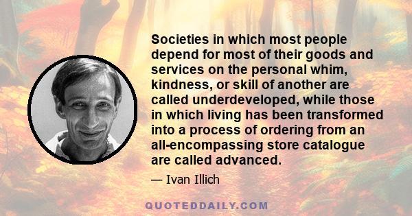 Societies in which most people depend for most of their goods and services on the personal whim, kindness, or skill of another are called underdeveloped, while those in which living has been transformed into a process