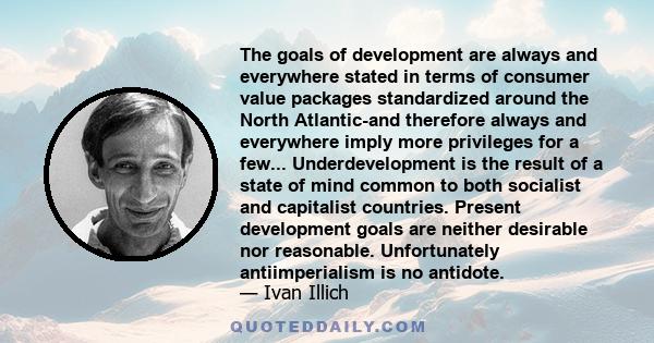 The goals of development are always and everywhere stated in terms of consumer value packages standardized around the North Atlantic-and therefore always and everywhere imply more privileges for a few...