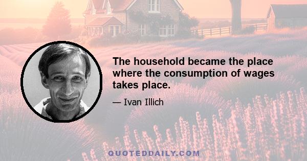 The household became the place where the consumption of wages takes place.