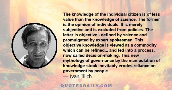 The knowledge of the individual citizen is of less value than the knowledge of science. The former is the opinion of individuals. It is merely subjective and is excluded from policies. The latter is objective - defined