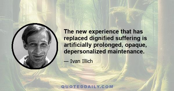 The new experience that has replaced dignified suffering is artificially prolonged, opaque, depersonalized maintenance.