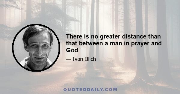 There is no greater distance than that between a man in prayer and God