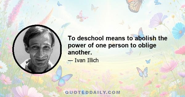 To deschool means to abolish the power of one person to oblige another.