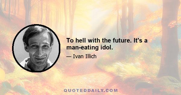 To hell with the future. It's a man-eating idol.