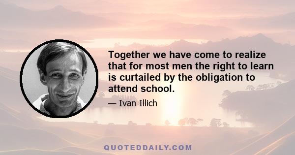 Together we have come to realize that for most men the right to learn is curtailed by the obligation to attend school.