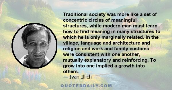 Traditional society was more like a set of concentric circles of meaningful structures, while modern man must learn how to find meaning in many structures to which he is only marginally related. In the village, language 