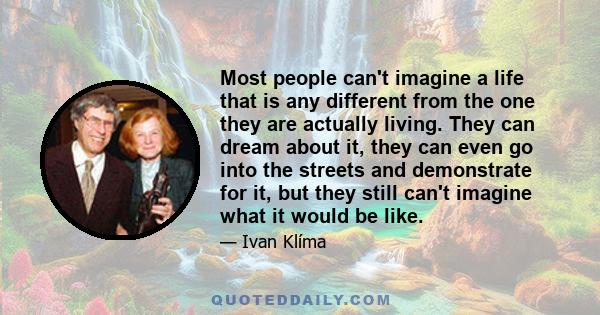 Most people can't imagine a life that is any different from the one they are actually living. They can dream about it, they can even go into the streets and demonstrate for it, but they still can't imagine what it would 