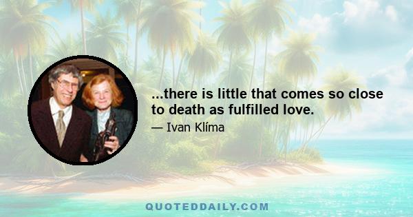 ...there is little that comes so close to death as fulfilled love.