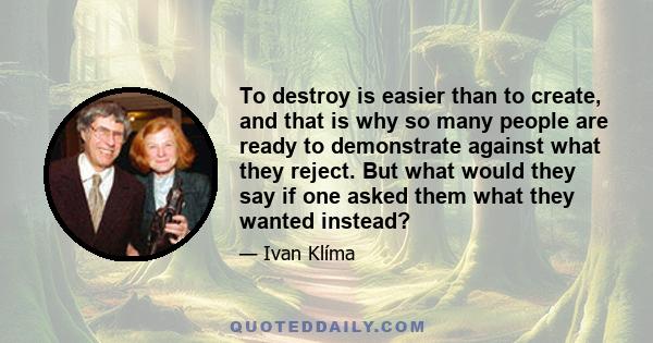 To destroy is easier than to create, and that is why so many people are ready to demonstrate against what they reject. But what would they say if one asked them what they wanted instead?