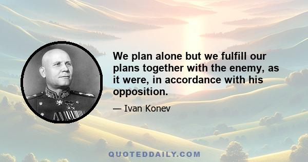 We plan alone but we fulfill our plans together with the enemy, as it were, in accordance with his opposition.