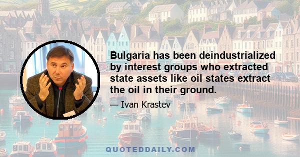 Bulgaria has been deindustrialized by interest groups who extracted state assets like oil states extract the oil in their ground.