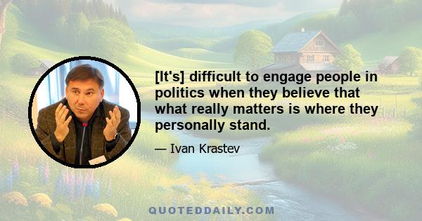 [It's] difficult to engage people in politics when they believe that what really matters is where they personally stand.