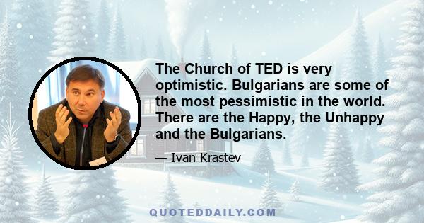 The Church of TED is very optimistic. Bulgarians are some of the most pessimistic in the world. There are the Happy, the Unhappy and the Bulgarians.