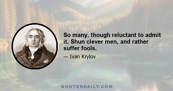 So many, though reluctant to admit it. Shun clever men, and rather suffer fools.