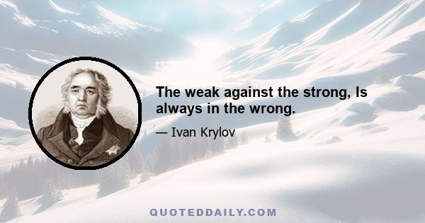 The weak against the strong, Is always in the wrong.