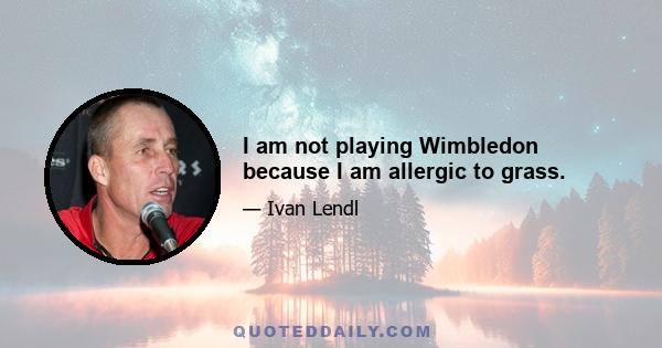 I am not playing Wimbledon because I am allergic to grass.