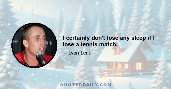 I certainly don't lose any sleep if I lose a tennis match.