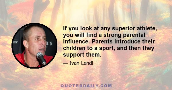 If you look at any superior athlete, you will find a strong parental influence. Parents introduce their children to a sport, and then they support them.