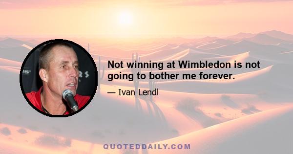 Not winning at Wimbledon is not going to bother me forever.