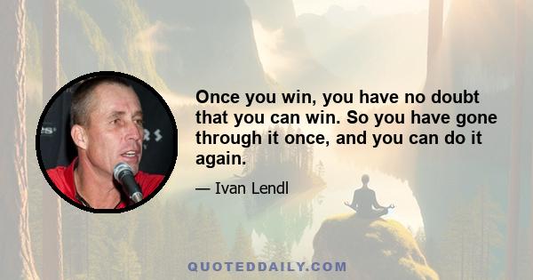 Once you win, you have no doubt that you can win. So you have gone through it once, and you can do it again.