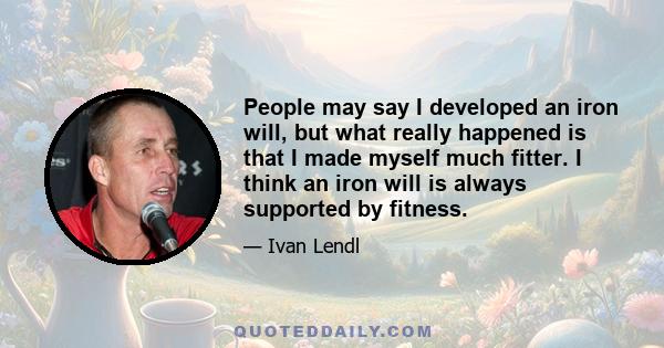 People may say I developed an iron will, but what really happened is that I made myself much fitter. I think an iron will is always supported by fitness.