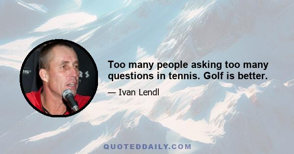 Too many people asking too many questions in tennis. Golf is better.