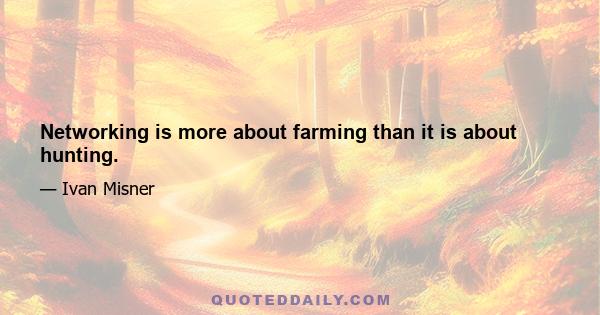 Networking is more about farming than it is about hunting.