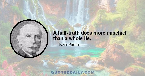 A half-truth does more mischief than a whole lie.