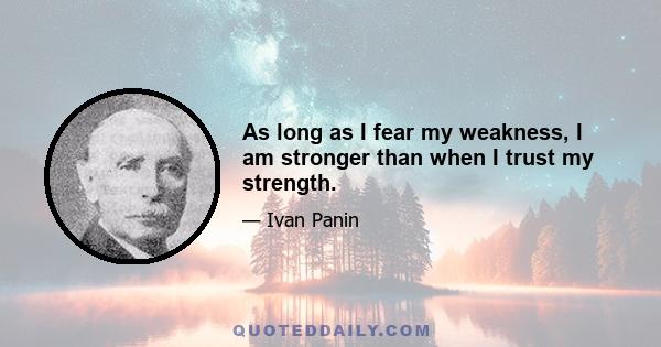 As long as I fear my weakness, I am stronger than when I trust my strength.