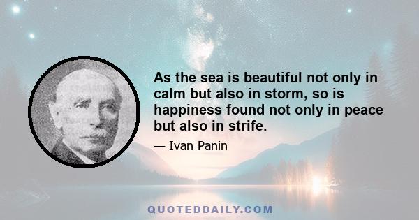 As the sea is beautiful not only in calm but also in storm, so is happiness found not only in peace but also in strife.