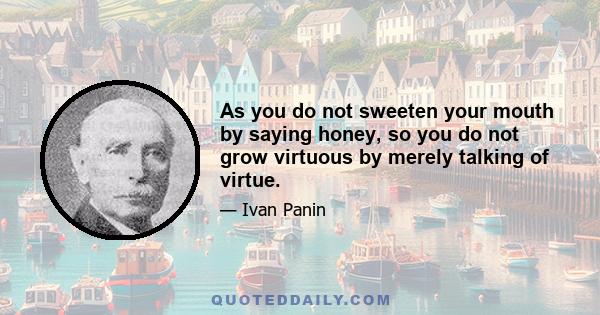 As you do not sweeten your mouth by saying honey, so you do not grow virtuous by merely talking of virtue.