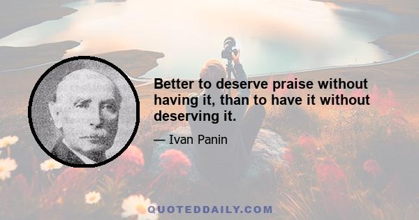 Better to deserve praise without having it, than to have it without deserving it.