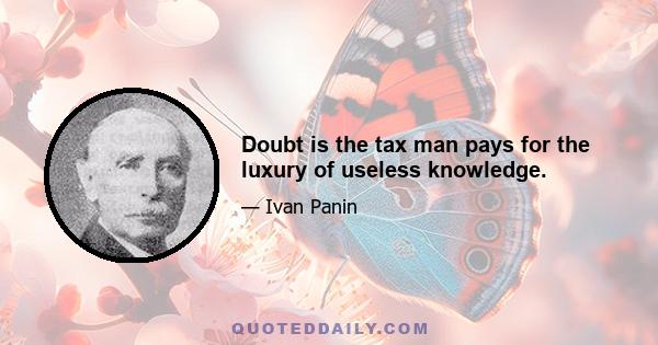 Doubt is the tax man pays for the luxury of useless knowledge.