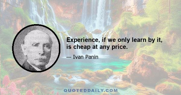 Experience, if we only learn by it, is cheap at any price.